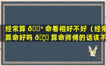 经常算 💮 命看相好不好（经常算命好吗 🦉 算命师傅的话该不该听）